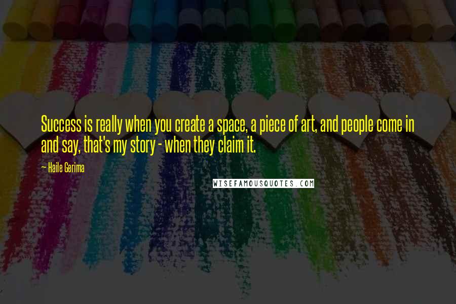 Haile Gerima quotes: Success is really when you create a space, a piece of art, and people come in and say, that's my story - when they claim it.