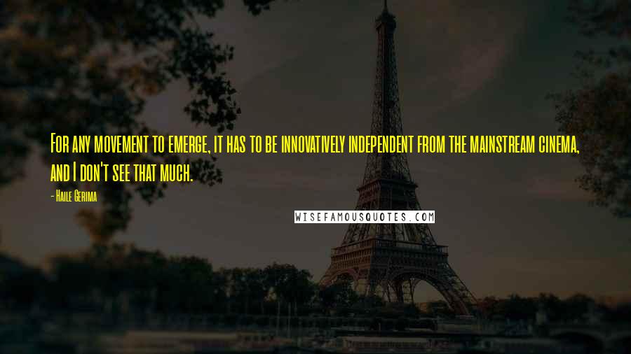 Haile Gerima quotes: For any movement to emerge, it has to be innovatively independent from the mainstream cinema, and I don't see that much.