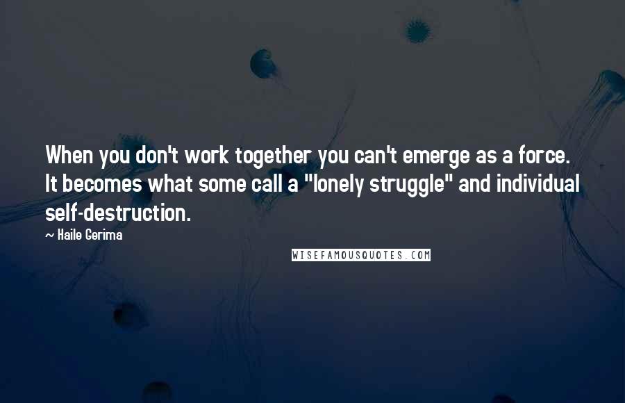 Haile Gerima quotes: When you don't work together you can't emerge as a force. It becomes what some call a "lonely struggle" and individual self-destruction. Haile Gerima quotes: When you don't work together you can't emerge as a force. It becomes what some call a "lonely struggle" and individual self-destruction.