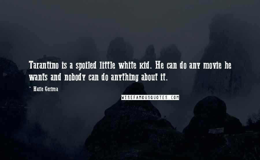 Haile Gerima quotes: Tarantino is a spoiled little white kid. He can do any movie he wants and nobody can do anything about it.