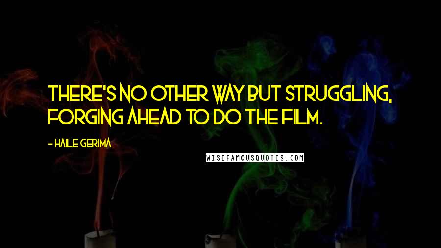 Haile Gerima quotes: There's no other way but struggling, forging ahead to do the film.