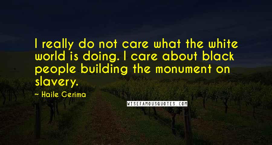 Haile Gerima quotes: I really do not care what the white world is doing. I care about black people building the monument on slavery. Haile Gerima quotes: I really do not care what the white world is doing. I care about black people building the monument on slavery.
