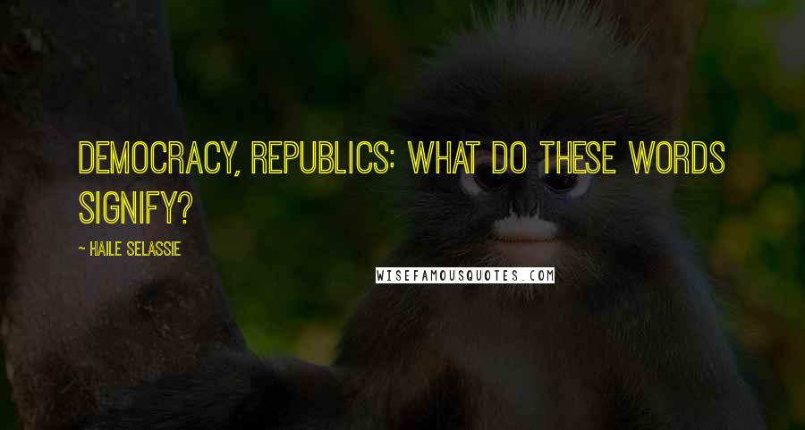 Haile Selassie quotes: Democracy, republics: What do these words signify?