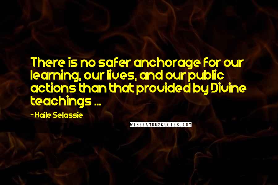 Haile Selassie quotes: There is no safer anchorage for our learning, our lives, and our public actions than that provided by Divine teachings ... Haile Selassie quotes: There is no safer anchorage for our learning, our lives, and our public actions than that provided by Divine teachings ...