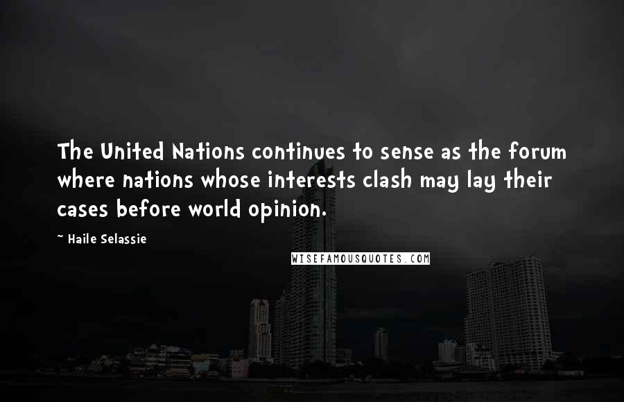Haile Selassie quotes: The United Nations continues to sense as the forum where nations whose interests clash may lay their cases before world opinion.