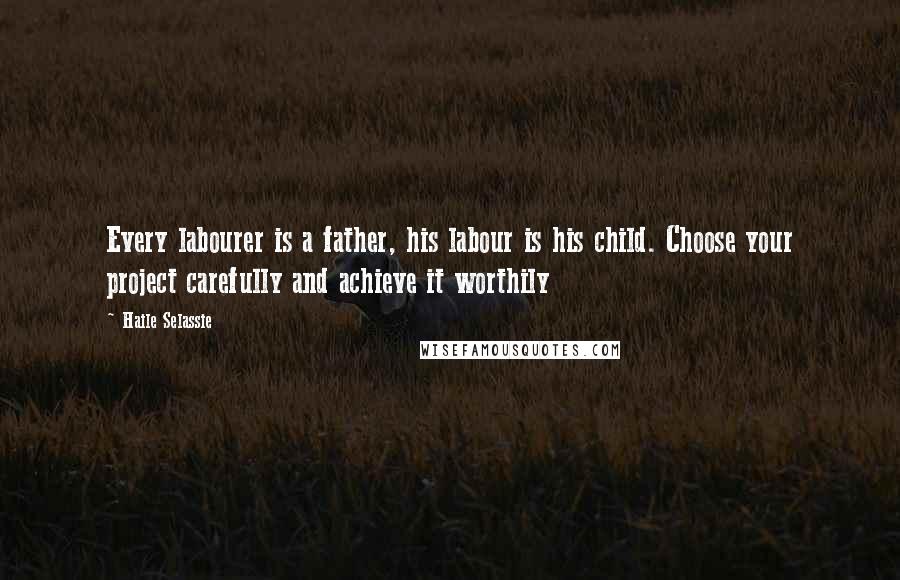 Haile Selassie quotes: Every labourer is a father, his labour is his child. Choose your project carefully and achieve it worthily Haile Selassie quotes: Every labourer is a father, his labour is his child. Choose your project carefully and achieve it worthily