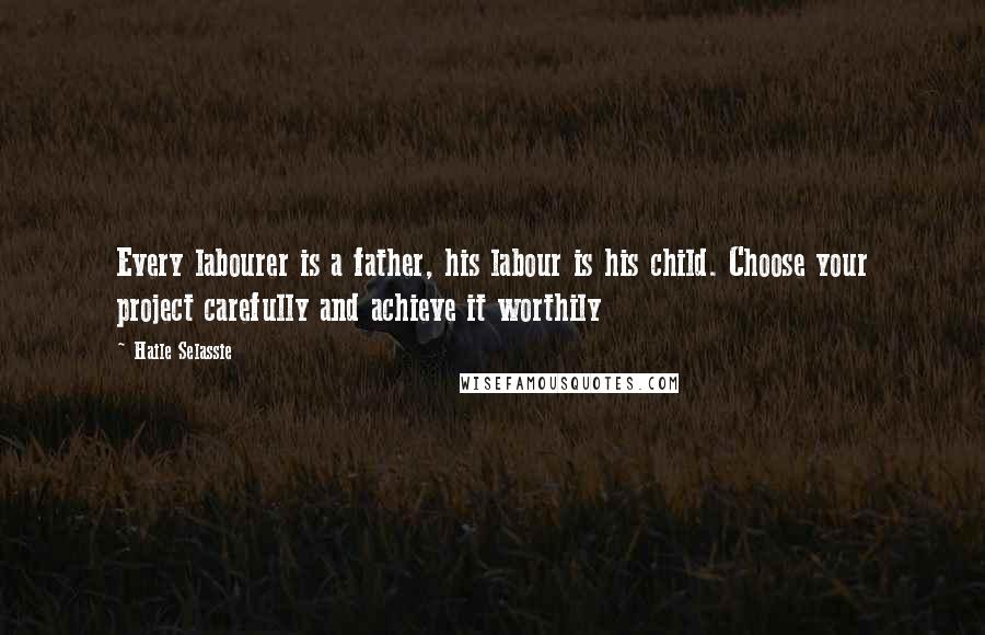 Haile Selassie quotes: Every labourer is a father, his labour is his child. Choose your project carefully and achieve it worthily