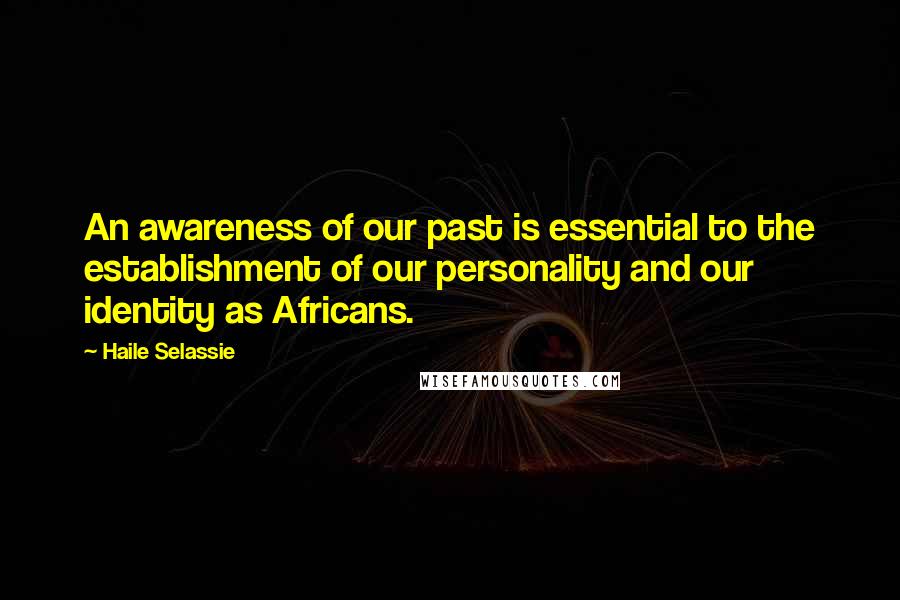 Haile Selassie quotes: An awareness of our past is essential to the establishment of our personality and our identity as Africans.