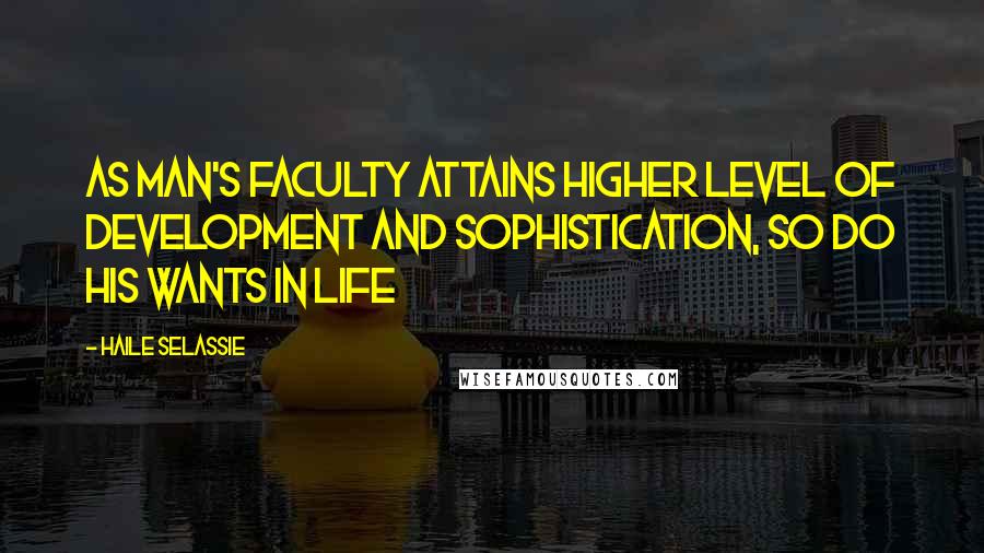 Haile Selassie quotes: As man's faculty attains higher level of development and sophistication, so do his wants in life