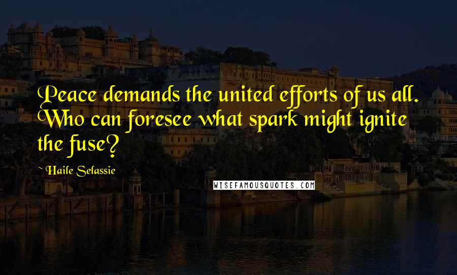 Haile Selassie quotes: Peace demands the united efforts of us all. Who can foresee what spark might ignite the fuse?