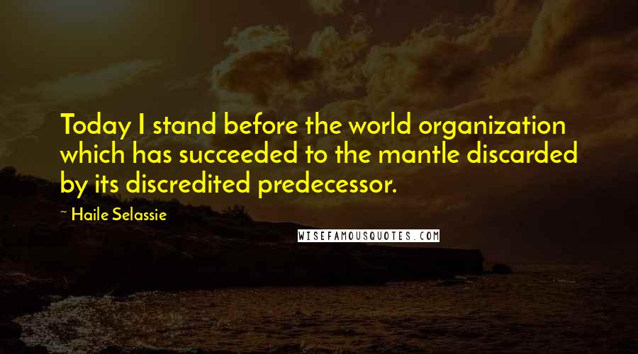 Haile Selassie quotes: Today I stand before the world organization which has succeeded to the mantle discarded by its discredited predecessor. Haile Selassie quotes: Today I stand before the world organization which has succeeded to the mantle discarded by its discredited predecessor.