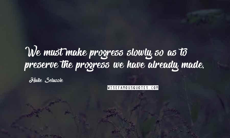 Haile Selassie quotes: We must make progress slowly so as to preserve the progress we have already made.