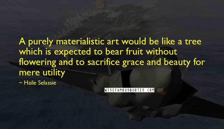 Haile Selassie quotes: A purely materialistic art would be like a tree which is expected to bear fruit without flowering and to sacrifice grace and beauty for mere utility