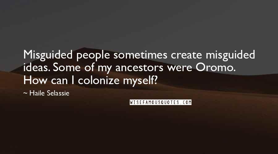 Haile Selassie quotes: Misguided people sometimes create misguided ideas. Some of my ancestors were Oromo. How can I colonize myself?