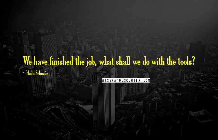 Haile Selassie quotes: We have finished the job, what shall we do with the tools?