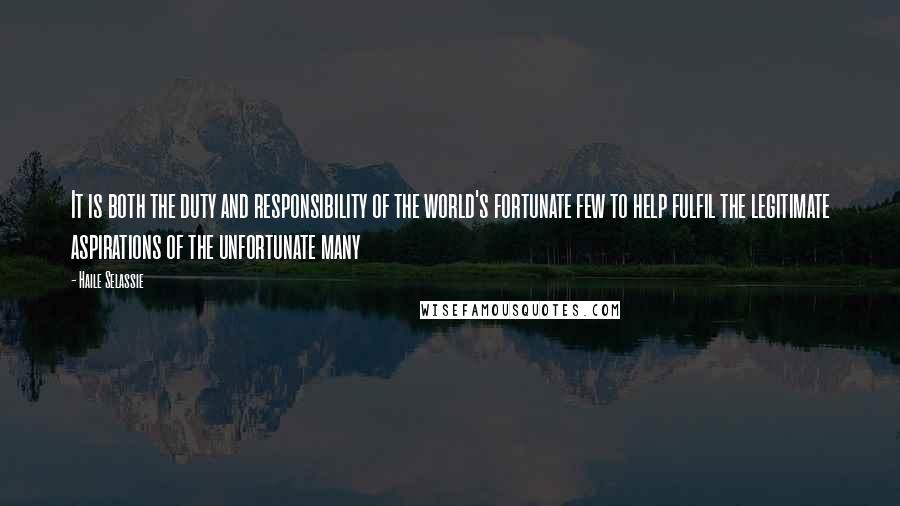 Haile Selassie quotes: It is both the duty and responsibility of the world's fortunate few to help fulfil the legitimate aspirations of the unfortunate many Haile Selassie quotes: It is both the duty and responsibility of the world's fortunate few to help fulfil the legitimate aspirations of the unfortunate many