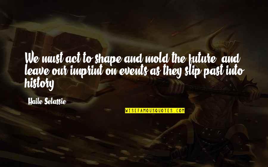 Haile Selassie Quotes By Haile Selassie: We must act to shape and mold the