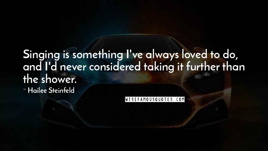Hailee Steinfeld quotes: Singing is something I've always loved to do, and I'd never considered taking it further than the shower. Hailee Steinfeld quotes: Singing is something I've always loved to do, and I'd never considered taking it further than the shower.