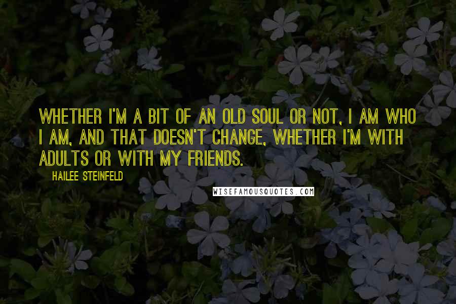 Hailee Steinfeld quotes: Whether I'm a bit of an old soul or not, I am who I am, and that doesn't change, whether I'm with adults or with my friends. Hailee Steinfeld quotes: Whether I'm a bit of an old soul or not, I am who I am, and that doesn't change, whether I'm with adults or with my friends.