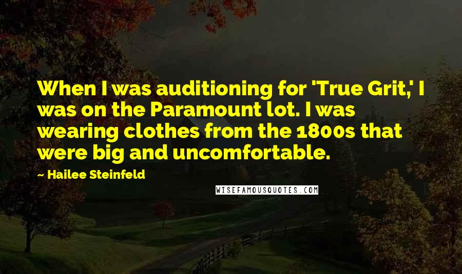 Hailee Steinfeld quotes: When I was auditioning for 'True Grit,' I was on the Paramount lot. I was wearing clothes from the 1800s that were big and uncomfortable.