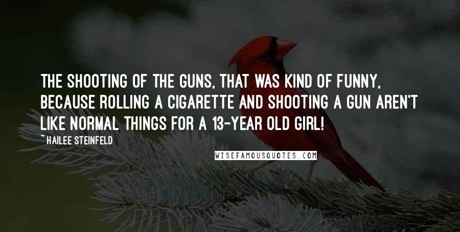 Hailee Steinfeld quotes: The shooting of the guns, that was kind of funny, because rolling a cigarette and shooting a gun aren't like normal things for a 13-year old girl!