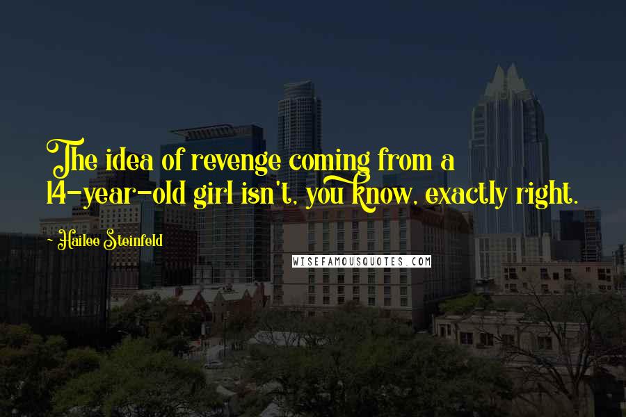 Hailee Steinfeld quotes: The idea of revenge coming from a 14-year-old girl isn't, you know, exactly right.