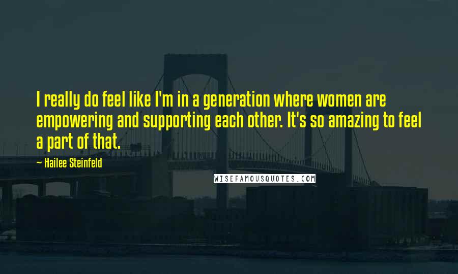 Hailee Steinfeld quotes: I really do feel like I'm in a generation where women are empowering and supporting each other. It's so amazing to feel a part of that.