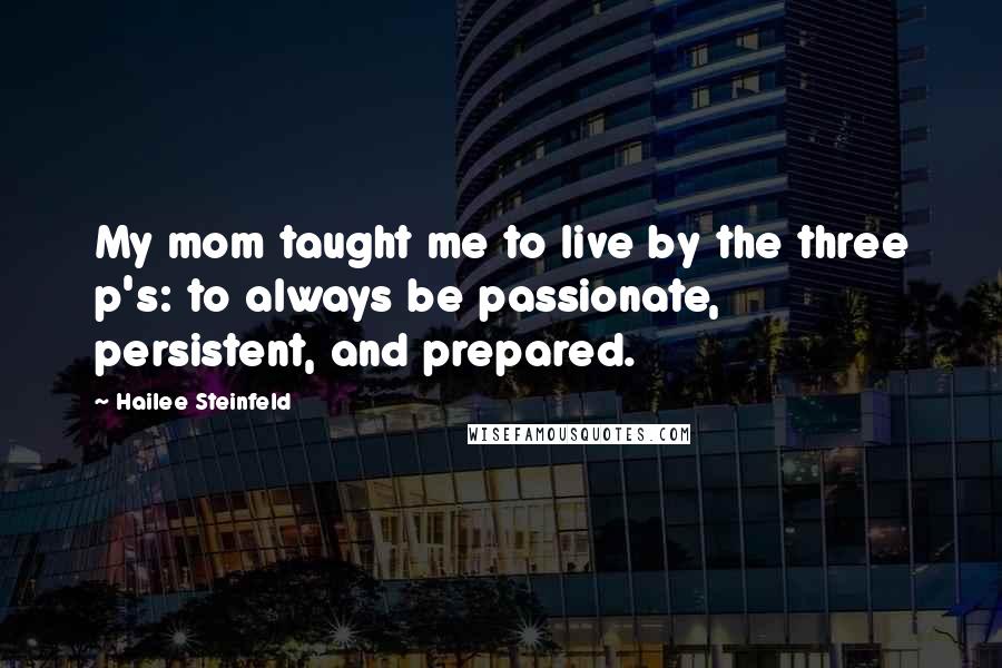 Hailee Steinfeld quotes: My mom taught me to live by the three p's: to always be passionate, persistent, and prepared.