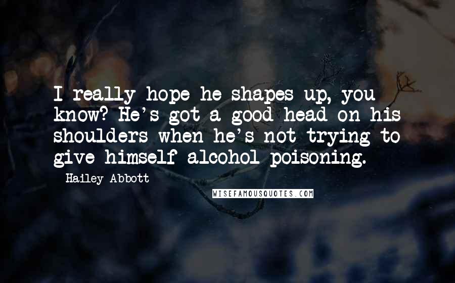 Hailey Abbott quotes: I really hope he shapes up, you know? He's got a good head on his shoulders when he's not trying to give himself alcohol poisoning.