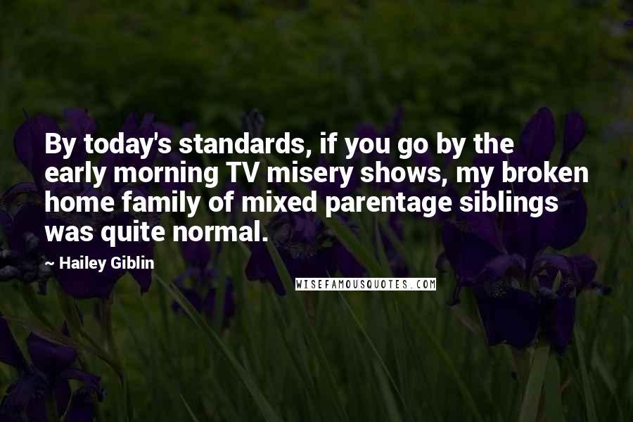 Hailey Giblin quotes: By today's standards, if you go by the early morning TV misery shows, my broken home family of mixed parentage siblings was quite normal. Hailey Giblin quotes: By today's standards, if you go by the early morning TV misery shows, my broken home family of mixed parentage siblings was quite normal.