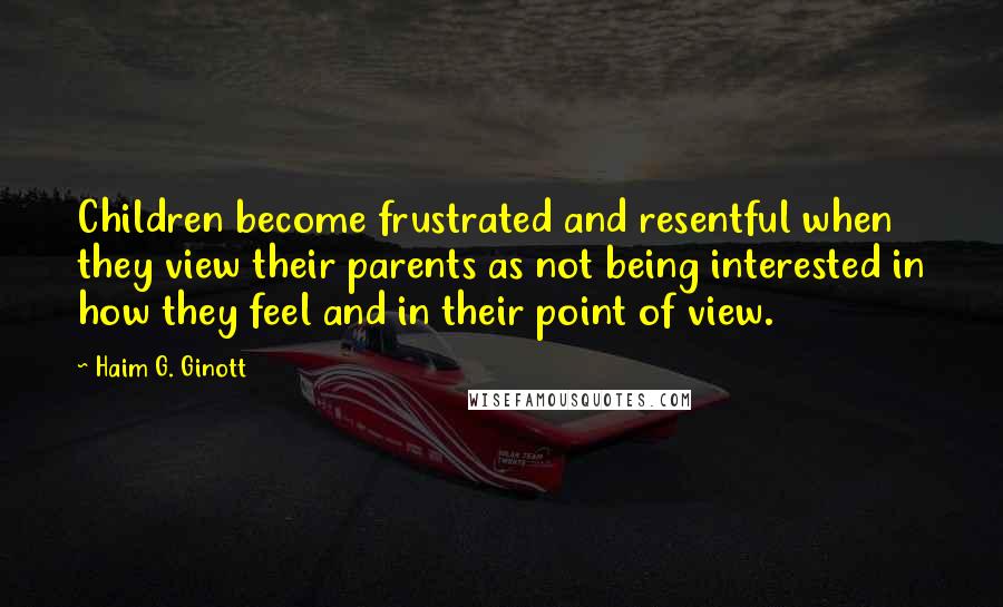 Haim G. Ginott quotes: Children become frustrated and resentful when they view their parents as not being interested in how they feel and in their point of view.