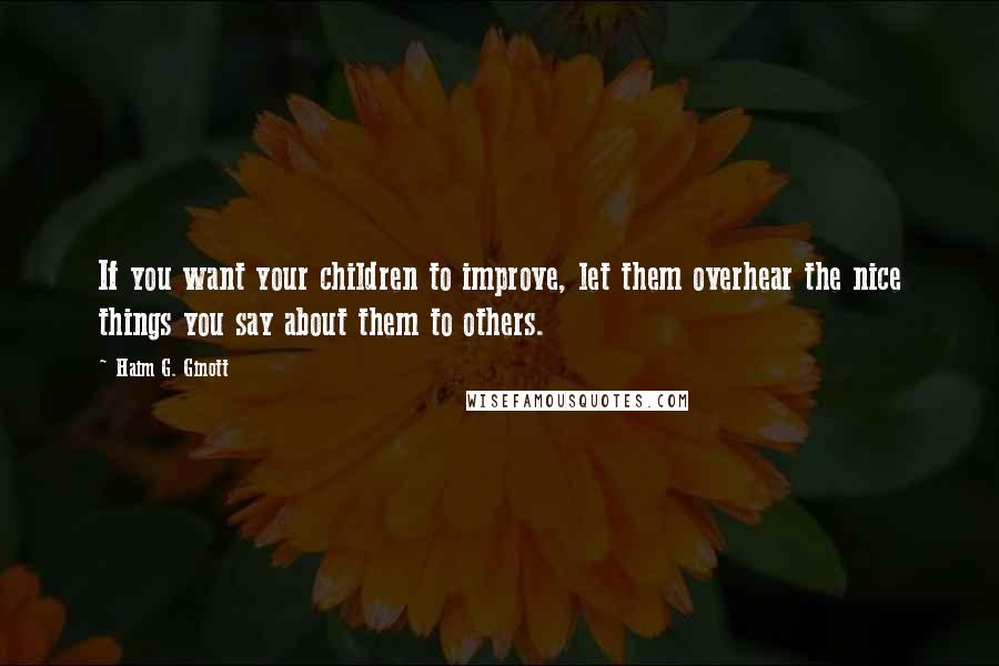 Haim G. Ginott quotes: If you want your children to improve, let them overhear the nice things you say about them to others. Haim G. Ginott quotes: If you want your children to improve, let them overhear the nice things you say about them to others.