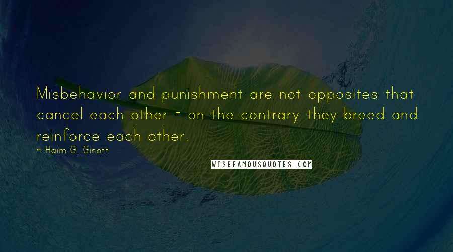 Haim G. Ginott quotes: Misbehavior and punishment are not opposites that cancel each other - on the contrary they breed and reinforce each other. Haim G. Ginott quotes: Misbehavior and punishment are not opposites that cancel each other - on the contrary they breed and reinforce each other.
