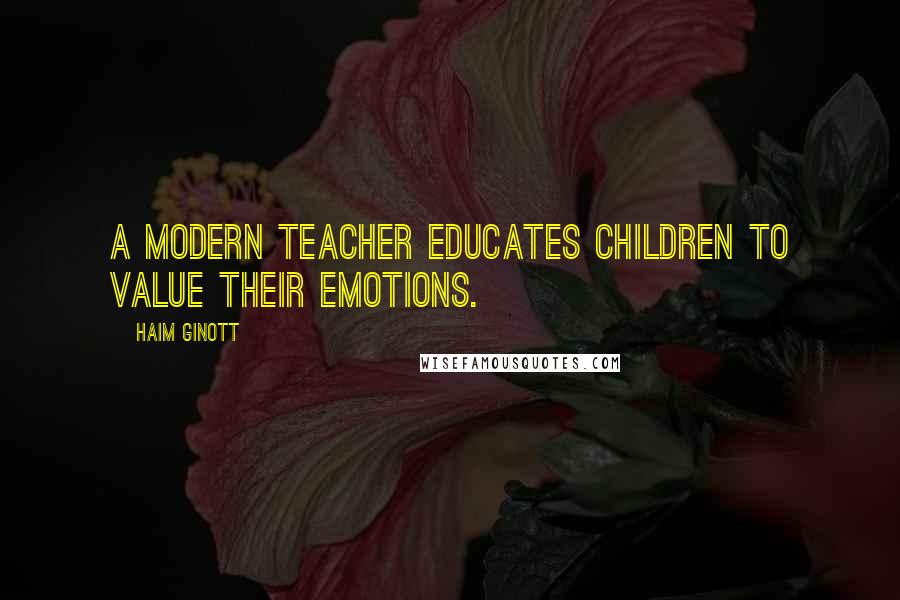 Haim Ginott quotes: A modern teacher educates children to value their emotions.