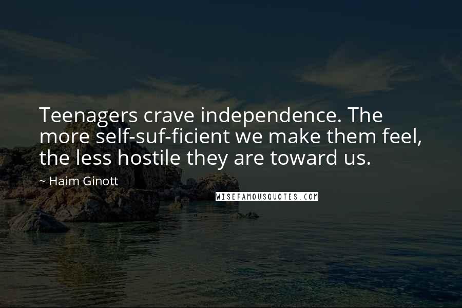 Haim Ginott quotes: Teenagers crave independence. The more self-suf-ficient we make them feel, the less hostile they are toward us.