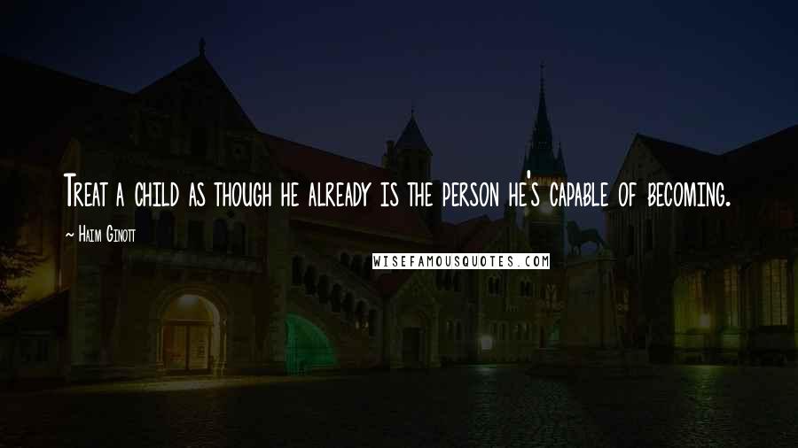 Haim Ginott quotes: Treat a child as though he already is the person he's capable of becoming.