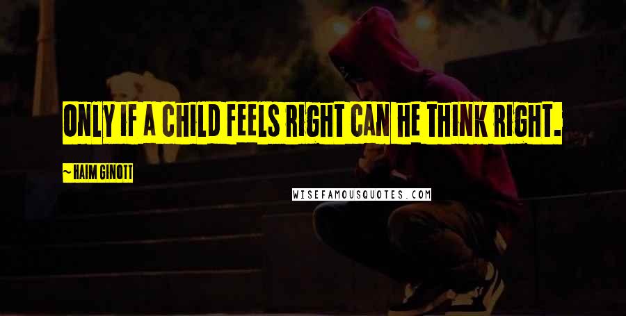 Haim Ginott quotes: Only if a child feels right can he think right.