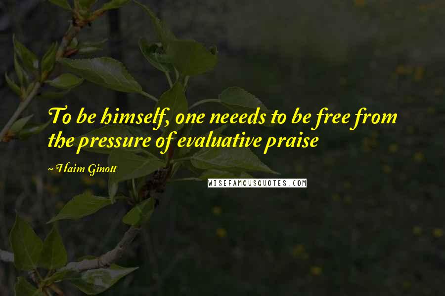 Haim Ginott quotes: To be himself, one neeeds to be free from the pressure of evaluative praise