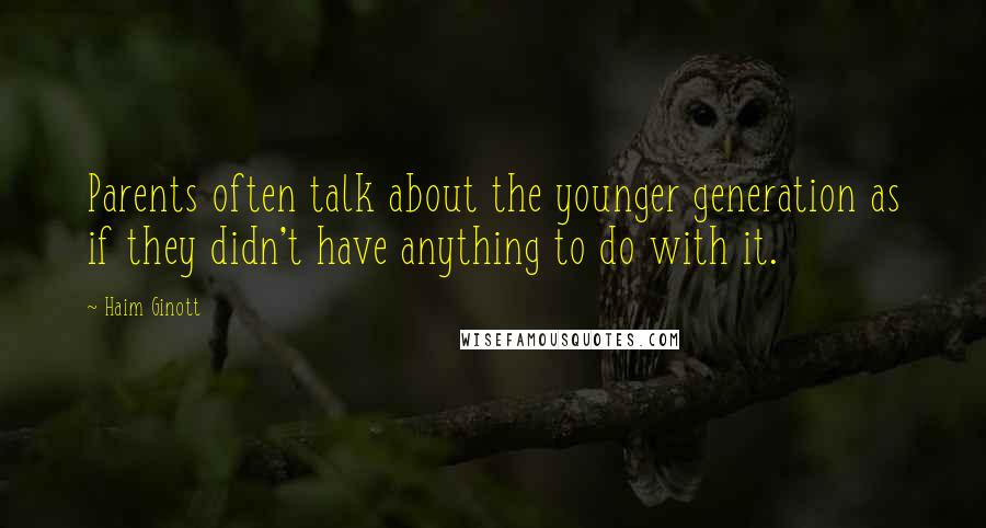 Haim Ginott quotes: Parents often talk about the younger generation as if they didn't have anything to do with it.