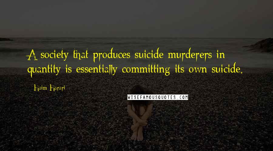 Haim Harari quotes: A society that produces suicide murderers in quantity is essentially committing its own suicide.