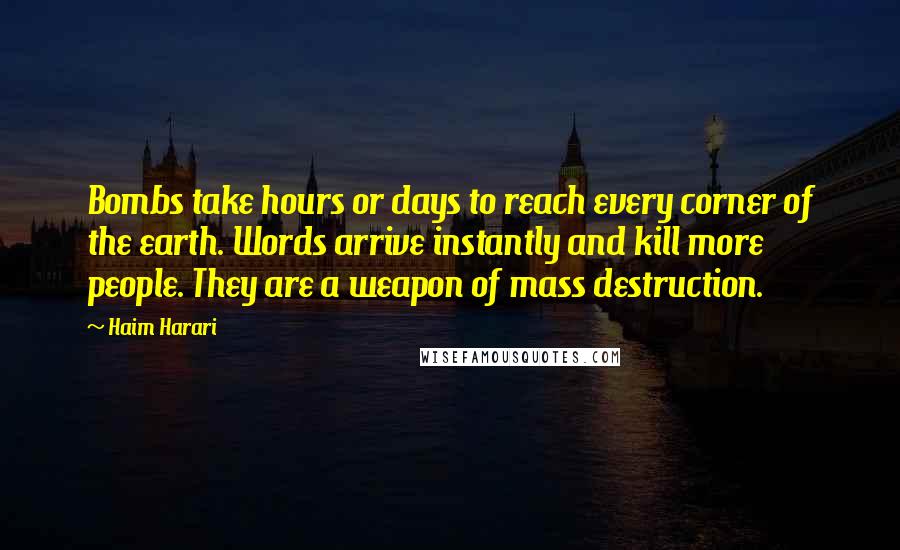 Haim Harari quotes: Bombs take hours or days to reach every corner of the earth. Words arrive instantly and kill more people. They are a weapon of mass destruction.