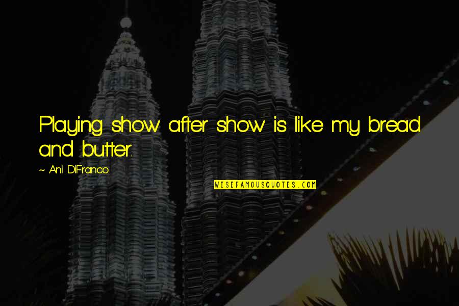 Haimanot Yilma Quotes By Ani DiFranco: Playing show after show is like my bread Haimanot Yilma Quotes By Ani DiFranco: Playing show after show is like my bread