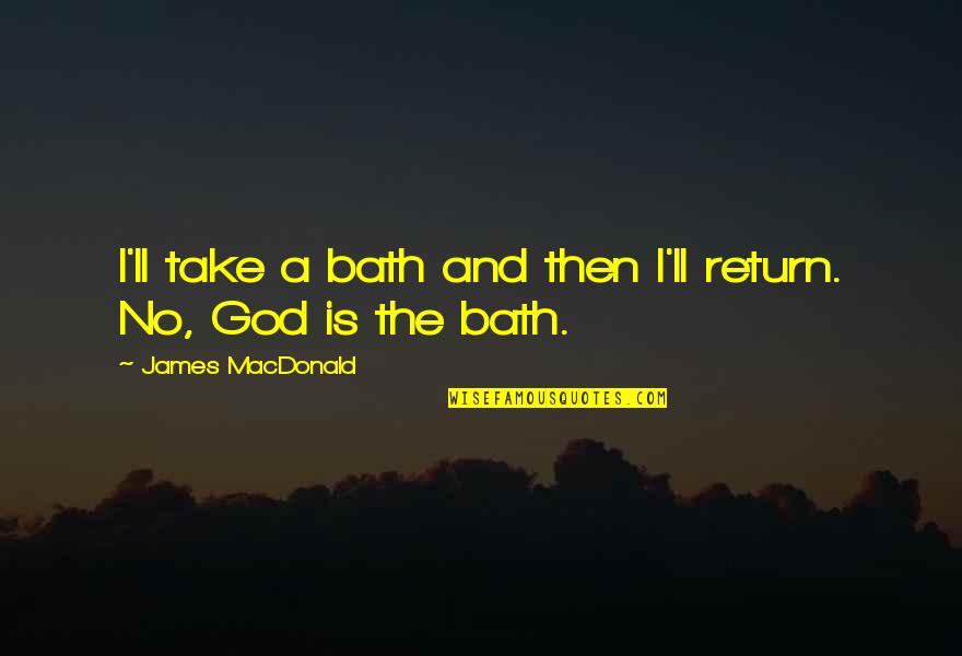 Haiming Quotes By James MacDonald: I'll take a bath and then I'll return. Haiming Quotes By James MacDonald: I'll take a bath and then I'll return.