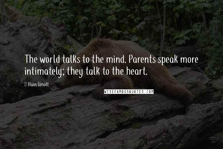 Hain Ginott quotes: The world talks to the mind. Parents speak more intimately; they talk to the heart.