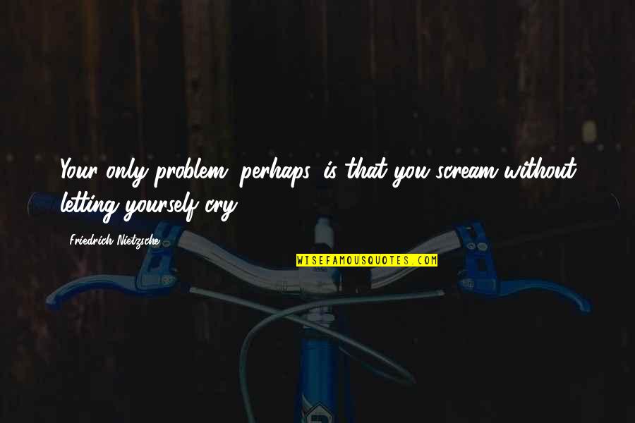 Hairsbreadth Quotes By Friedrich Nietzsche: Your only problem, perhaps, is that you scream