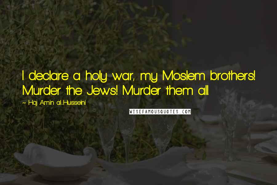 Haj Amin Al-Husseini quotes: I declare a holy war, my Moslem brothers! Murder the Jews! Murder them all.