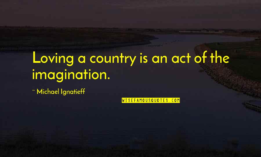 Haj S Alfr D Lete Quotes By Michael Ignatieff: Loving a country is an act of the Haj S Alfr D Lete Quotes By Michael Ignatieff: Loving a country is an act of the