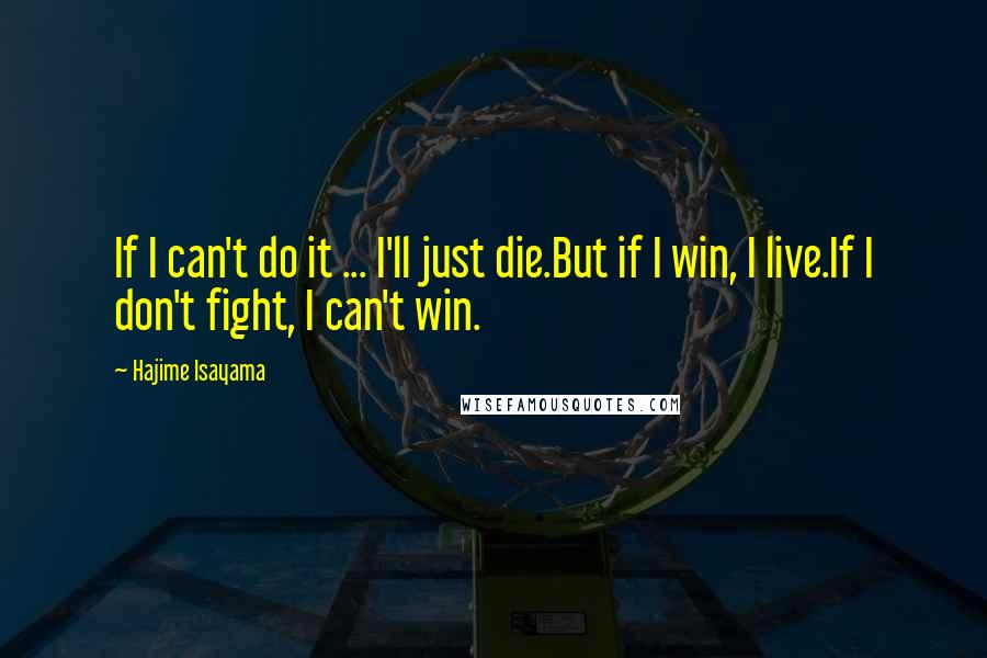 Hajime Isayama quotes: If I can't do it ... I'll just die.But if I win, I live.If I don't fight, I can't win.