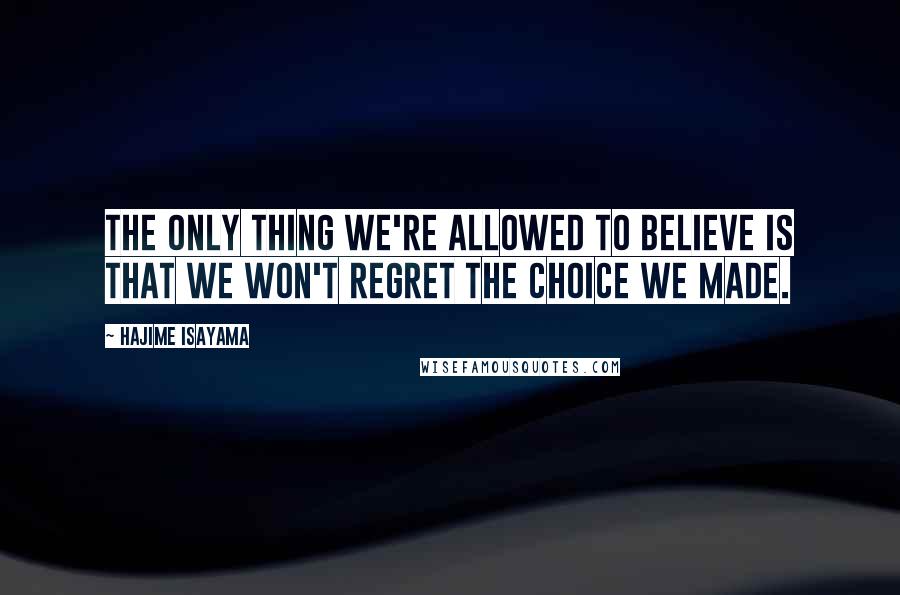 Hajime Isayama quotes: The only thing we're allowed to believe is that we won't regret the choice we made. Hajime Isayama quotes: The only thing we're allowed to believe is that we won't regret the choice we made.
