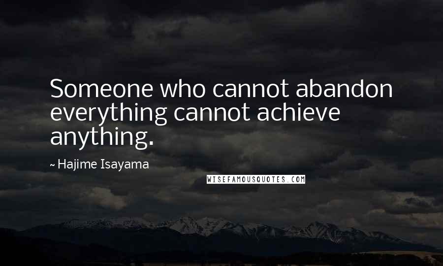 Hajime Isayama quotes: Someone who cannot abandon everything cannot achieve anything.